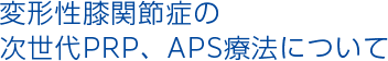 変形性ひざ関節症と次世代PRP、APS療法について